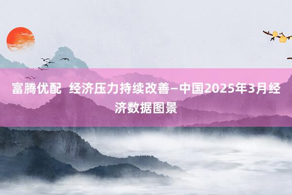 富腾优配  经济压力持续改善—中国2025年3月经济数据图景