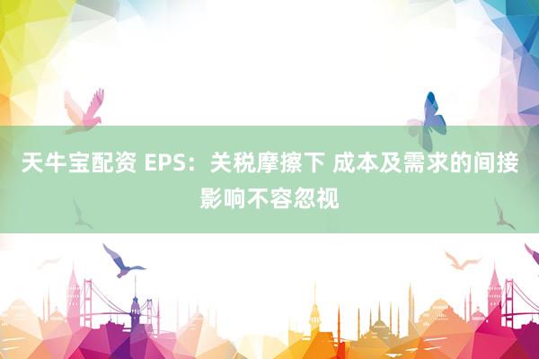 天牛宝配资 EPS：关税摩擦下 成本及需求的间接影响不容忽视