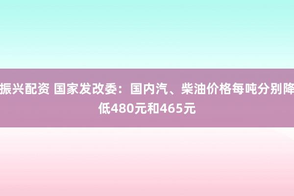 振兴配资 国家发改委：国内汽、柴油价格每吨分别降低480元和465元