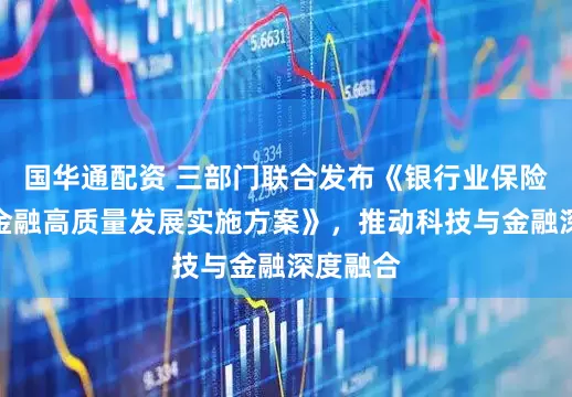 国华通配资 三部门联合发布《银行业保险业科技金融高质量发展实施方案》，推动科技与金融深度融合