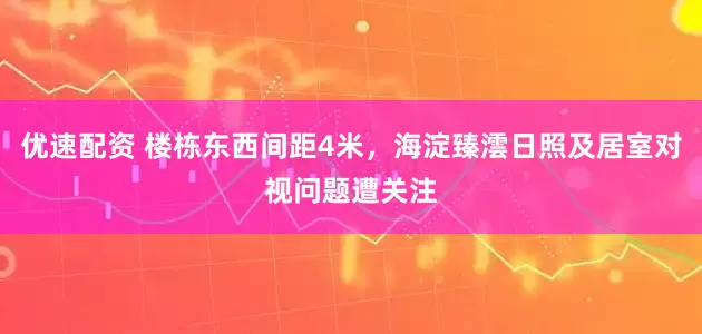 优速配资 楼栋东西间距4米，海淀臻澐日照及居室对视问题遭关注