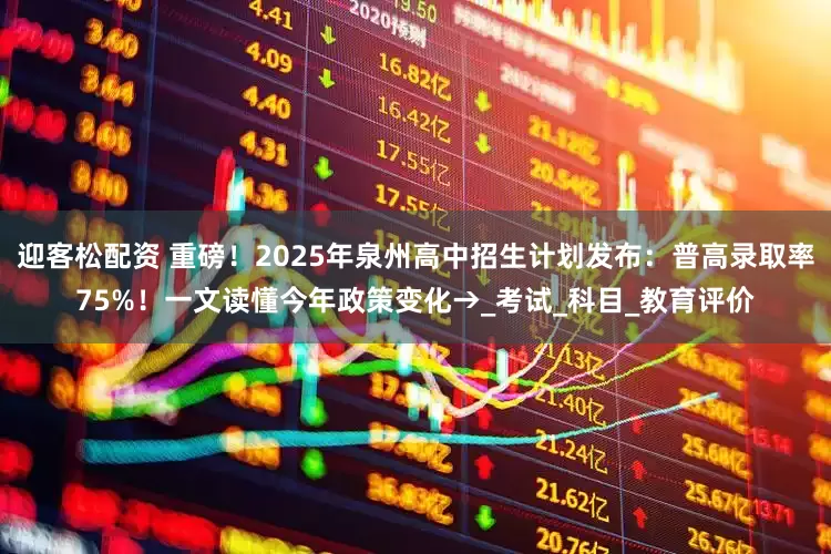 迎客松配资 重磅！2025年泉州高中招生计划发布：普高录取率75%！一文读懂今年政策变化→_考试_科目_教育评价