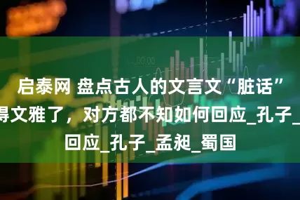 启泰网 盘点古人的文言文“脏话”，骂人变得文雅了，对方都不知如何回应_孔子_孟昶_蜀国