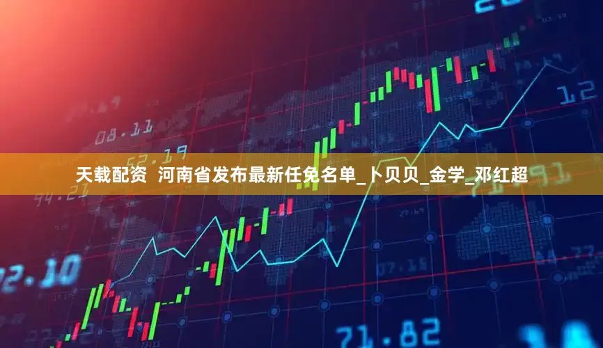 天载配资  河南省发布最新任免名单_卜贝贝_金学_邓红超