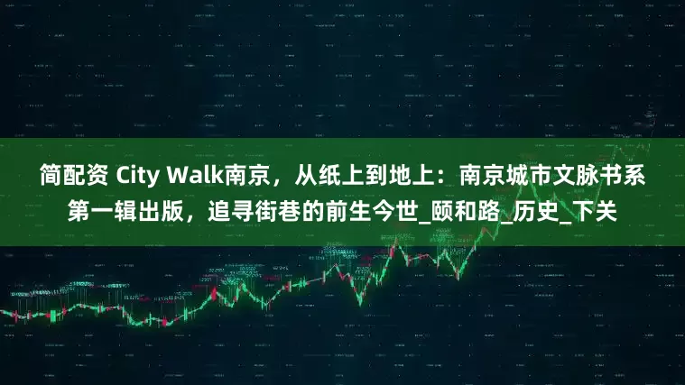 简配资 City Walk南京，从纸上到地上：南京城市文脉书系第一辑出版，追寻街巷的前生今世_颐和路_历史_下关