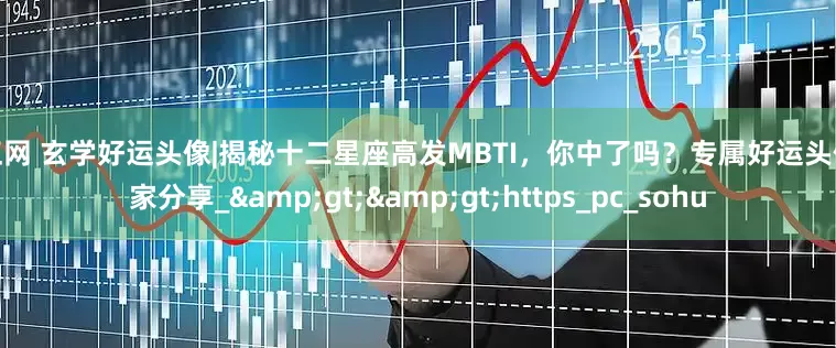 恒正网 玄学好运头像|揭秘十二星座高发MBTI，你中了吗？专属好运头像独家分享_&gt;&gt;https_pc_sohu