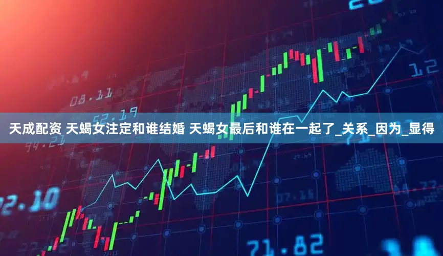 天成配资 天蝎女注定和谁结婚 天蝎女最后和谁在一起了_关系_因为_显得