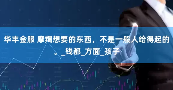 华丰金服 摩羯想要的东西，不是一般人给得起的。_钱都_方面_孩子