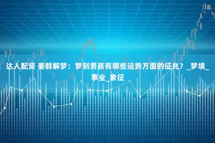 达人配资 姜群解梦：梦到男孩有哪些运势方面的征兆？_梦境_事业_象征