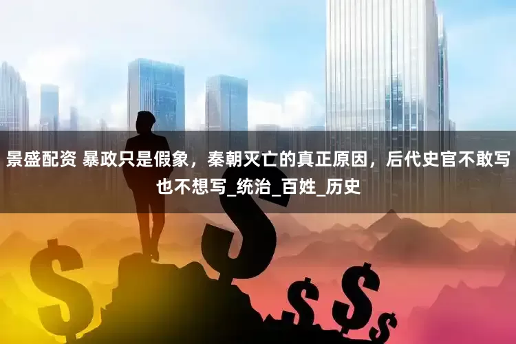 景盛配资 暴政只是假象，秦朝灭亡的真正原因，后代史官不敢写也不想写_统治_百姓_历史