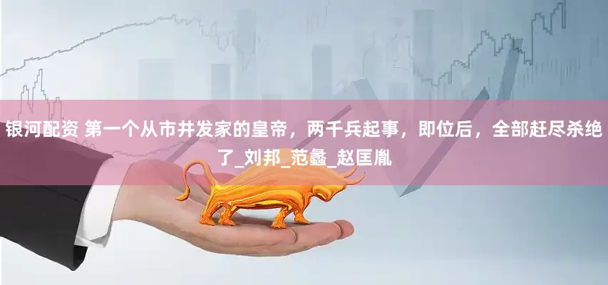 银河配资 第一个从市井发家的皇帝，两千兵起事，即位后，全部赶尽杀绝了_刘邦_范蠡_赵匡胤