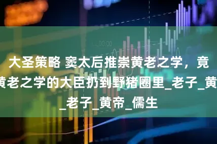 大圣策略 窦太后推崇黄老之学，竟把反对黄老之学的大臣扔到野猪圈里_老子_黄帝_儒生