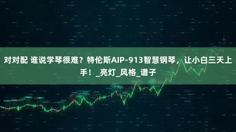 对对配 谁说学琴很难？特伦斯AIP-913智慧钢琴，让小白三天上手！_亮灯_风格_谱子