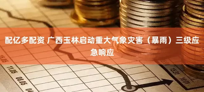 配亿多配资 广西玉林启动重大气象灾害（暴雨）三级应急响应