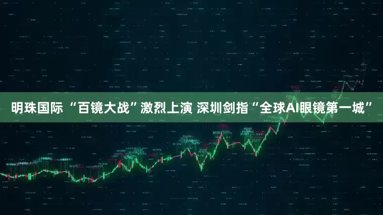 明珠国际 “百镜大战”激烈上演 深圳剑指“全球AI眼镜第一城”