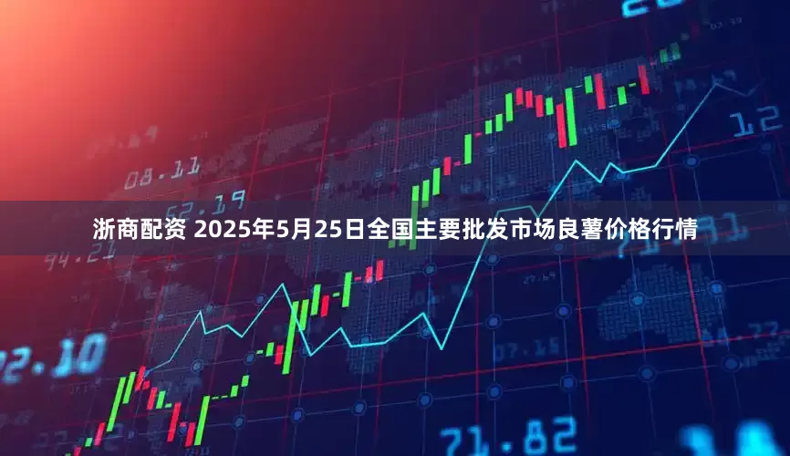 浙商配资 2025年5月25日全国主要批发市场良薯价格行情