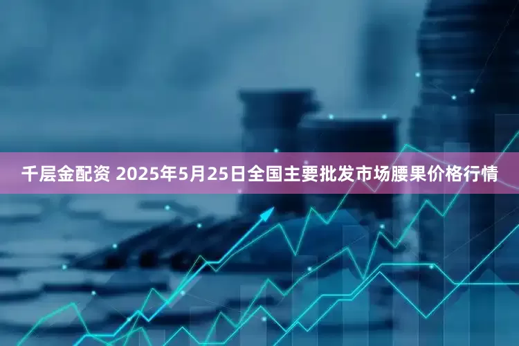 千层金配资 2025年5月25日全国主要批发市场腰果价格行情