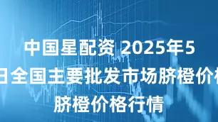 中国星配资 2025年5月25日全国主要批发市场脐橙价格行情