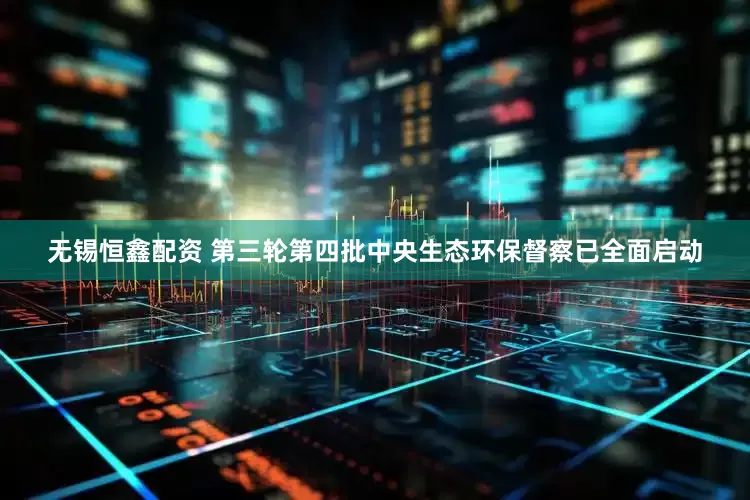 无锡恒鑫配资 第三轮第四批中央生态环保督察已全面启动