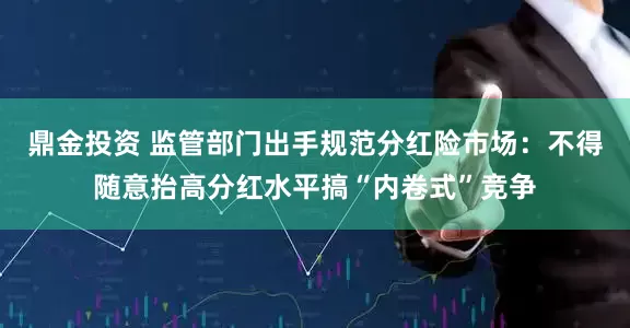鼎金投资 监管部门出手规范分红险市场：不得随意抬高分红水平搞“内卷式”竞争