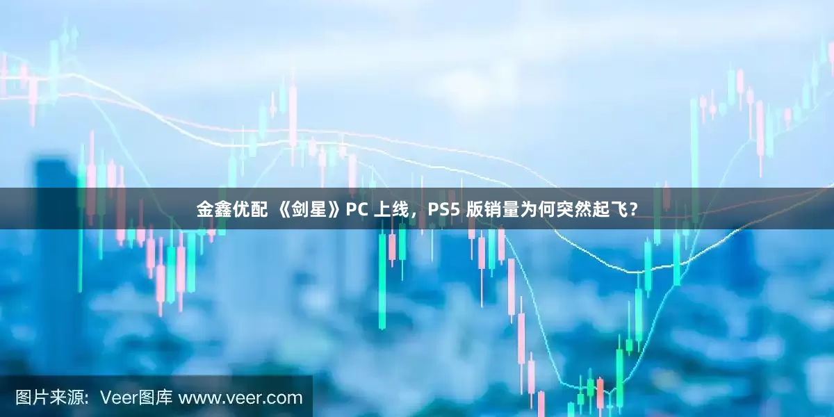 金鑫优配 《剑星》PC 上线，PS5 版销量为何突然起飞？