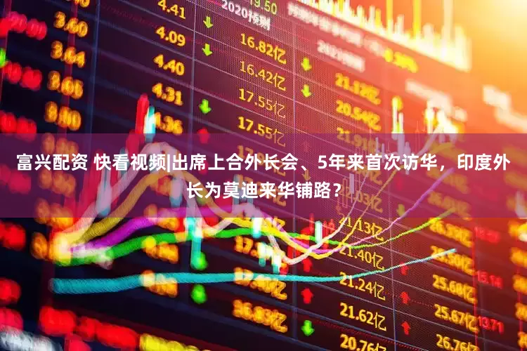 富兴配资 快看视频|出席上合外长会、5年来首次访华，印度外长为莫迪来华铺路？