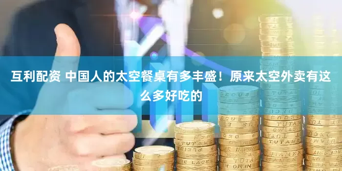 互利配资 中国人的太空餐桌有多丰盛！原来太空外卖有这么多好吃的