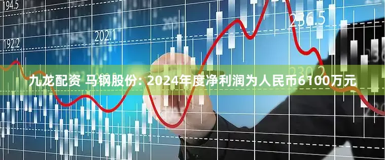 九龙配资 马钢股份: 2024年度净利润为人民币6100万元