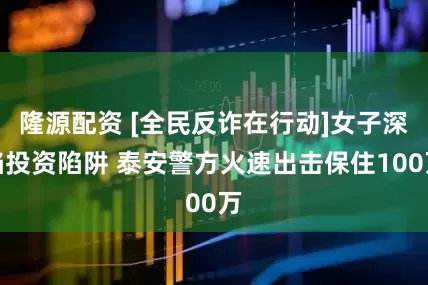 隆源配资 [全民反诈在行动]女子深陷投资陷阱 泰安警方火速出击保住100万