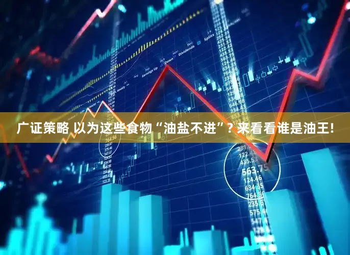 广证策略 以为这些食物“油盐不进”? 来看看谁是油王!