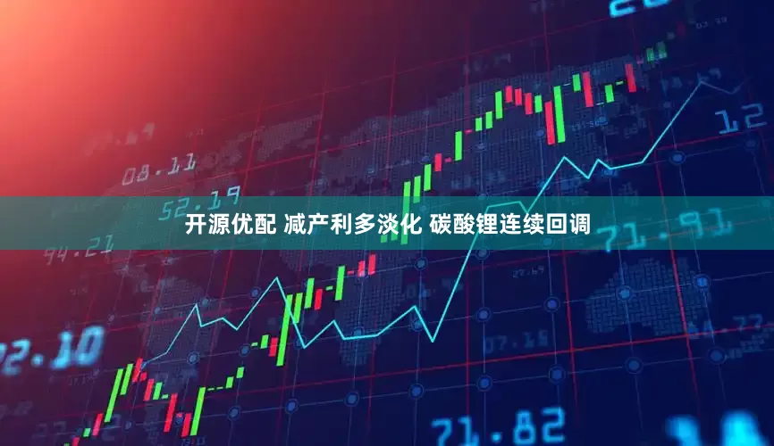 开源优配 减产利多淡化 碳酸锂连续回调