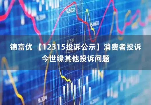 锦富优 【12315投诉公示】消费者投诉今世缘其他投诉问题
