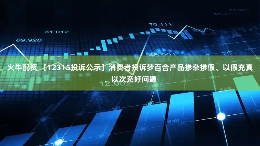 火牛配资 【12315投诉公示】消费者投诉梦百合产品掺杂掺假、以假充真、以次充好问题