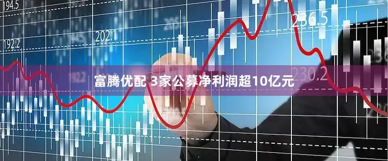 富腾优配 3家公募净利润超10亿元