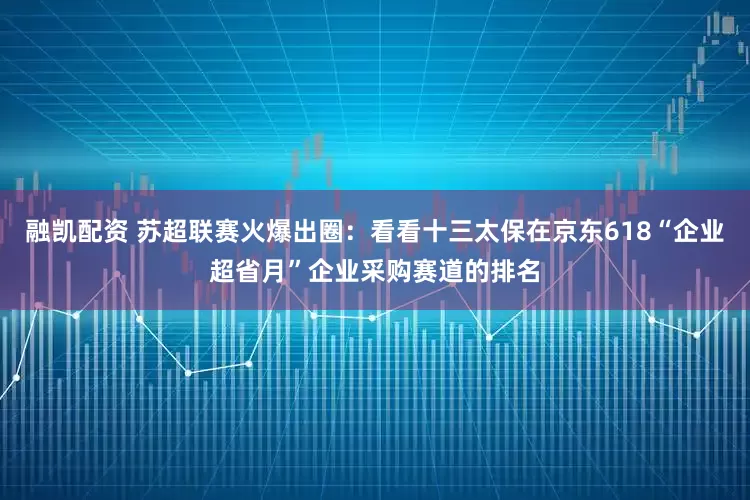 融凯配资 苏超联赛火爆出圈：看看十三太保在京东618“企业超省月”企业采购赛道的排名