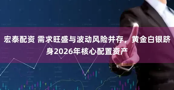 宏泰配资 需求旺盛与波动风险并存，黄金白银跻身2026年核心配置资产