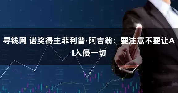 寻钱网 诺奖得主菲利普·阿吉翁：要注意不要让AI入侵一切
