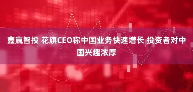 鑫赢智投 花旗CEO称中国业务快速增长 投资者对中国兴趣浓厚