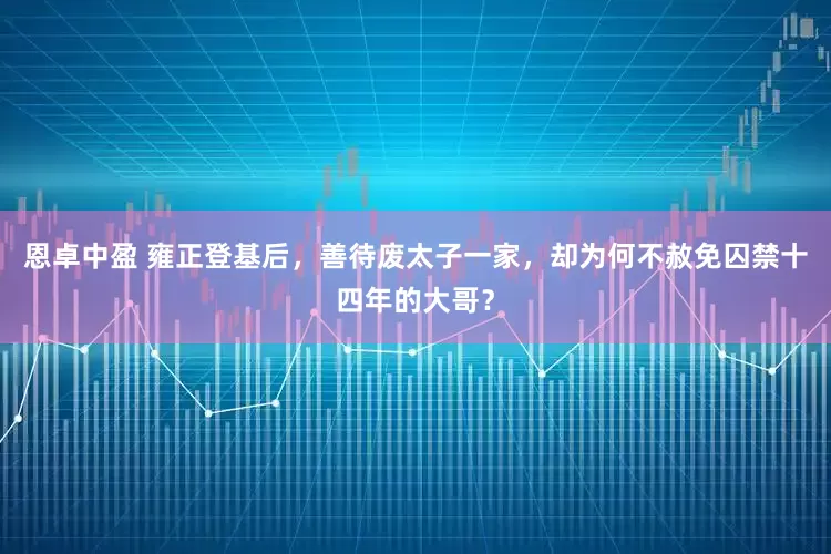 恩卓中盈 雍正登基后，善待废太子一家，却为何不赦免囚禁十四年的大哥？
