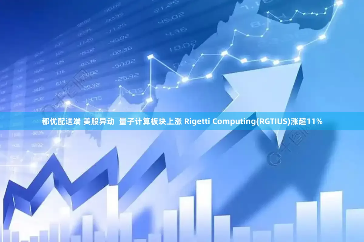 都优配送端 美股异动  量子计算板块上涨 Rigetti Computing(RGTIUS)涨超11%