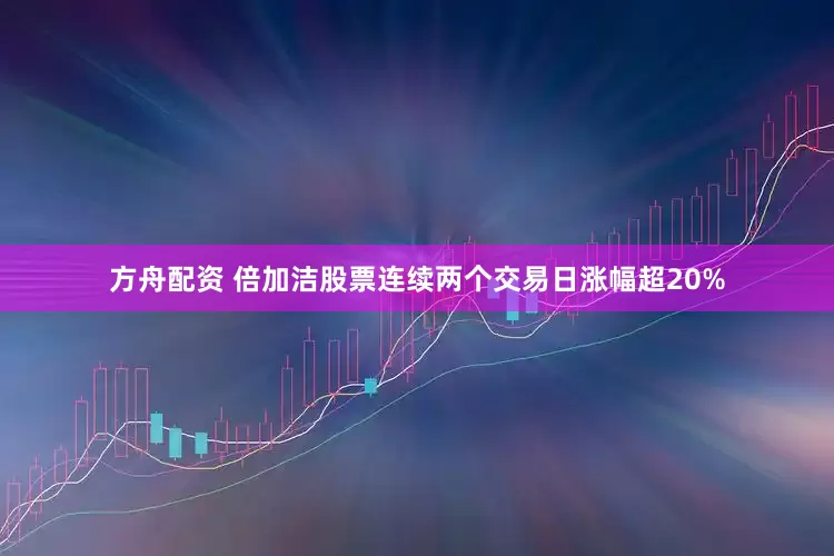 方舟配资 倍加洁股票连续两个交易日涨幅超20%