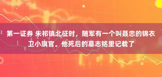 第一证券 朱祁镇北征时，随军有一个叫聂忠的锦衣卫小旗官。他死后的墓志铭里记载了