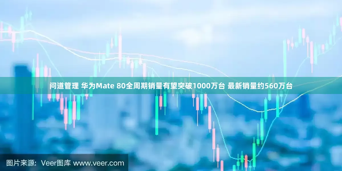 问道管理 华为Mate 80全周期销量有望突破1000万台 最新销量约560万台